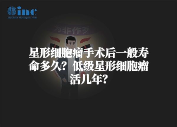 星形细胞瘤手术后一般寿命多久？低级星形细胞瘤活几年？