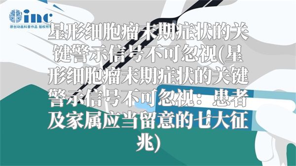 星形细胞瘤末期症状的关键警示信号不可忽视(星形细胞瘤末期症状的关键警示信号不可忽视：患者及家属应当留意的七大征兆)