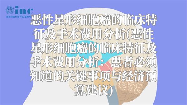 恶性星形细胞瘤的临床特征及手术费用分析(恶性星形细胞瘤的临床特征及手术费用分析：患者必须知道的关键事项与经济预算建议)