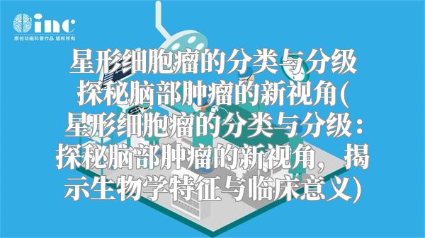 星形细胞瘤的分类与分级探秘脑部肿瘤的新视角(星形细胞瘤的分类与分级：探秘脑部肿瘤的新视角，揭示生物学特征与临床意义)