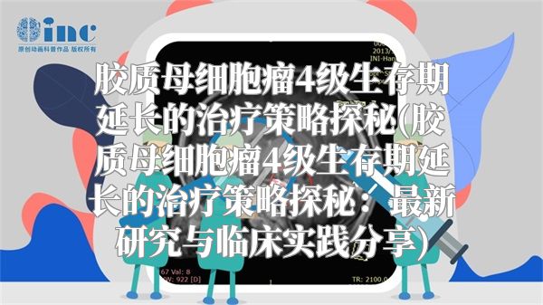 胶质母细胞瘤4级生存期延长的治疗策略探秘(胶质母细胞瘤4级生存期延长的治疗策略探秘：最新研究与临床实践分享)