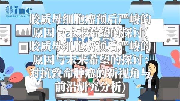 胶质母细胞瘤预后严峻的原因与未来希望的探讨(胶质母细胞瘤预后严峻的原因与未来希望的探讨：对抗致命肿瘤的新视角与前沿研究分析)