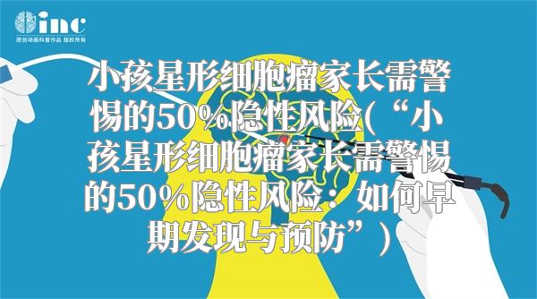 小孩星形细胞瘤家长需警惕的50%隐性风险(“小孩星形细胞瘤家长需警惕的50%隐性风险：如何早期发现与预防”)