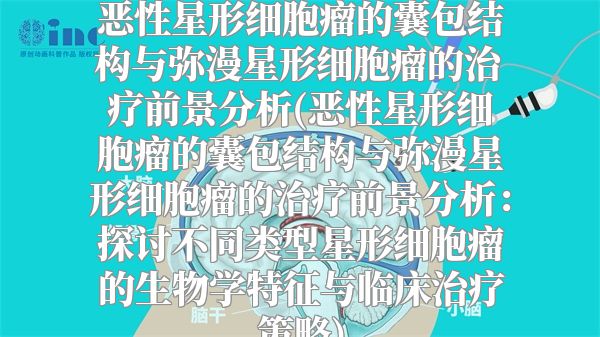 恶性星形细胞瘤的囊包结构与弥漫星形细胞瘤的治疗前景分析(恶性星形细胞瘤的囊包结构与弥漫星形细胞瘤的治疗前景分析：探讨不同类型星形细胞瘤的生物学特征与临床治疗策略)