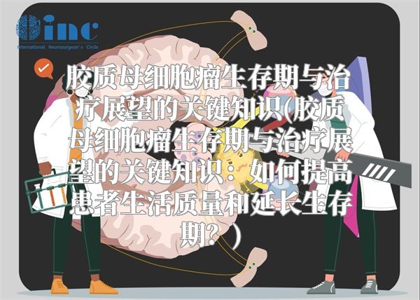 胶质母细胞瘤生存期与治疗展望的关键知识(胶质母细胞瘤生存期与治疗展望的关键知识：如何提高患者生活质量和延长生存期？)