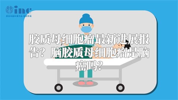 胶质母细胞瘤最新进展报告？脑胶质母细胞瘤是脑癌吗？