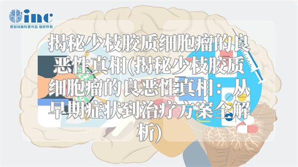 揭秘少枝胶质细胞瘤的良恶性真相(揭秘少枝胶质细胞瘤的良恶性真相：从早期症状到治疗方案全解析)