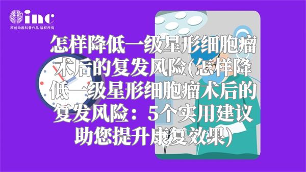 怎样降低一级星形细胞瘤术后的复发风险(怎样降低一级星形细胞瘤术后的复发风险：5个实用建议助您提升康复效果)