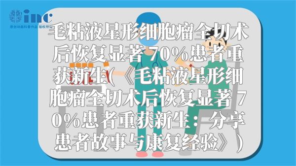 毛粘液星形细胞瘤全切术后恢复显著 70%患者重获新生(《毛粘液星形细胞瘤全切术后恢复显著 70%患者重获新生：分享患者故事与康复经验》)