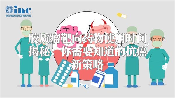 胶质瘤靶向药物使用时间揭秘：你需要知道的抗癌新策略