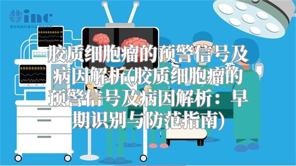 胶质细胞瘤的预警信号及病因解析(胶质细胞瘤的预警信号及病因解析：早期识别与防范指南)