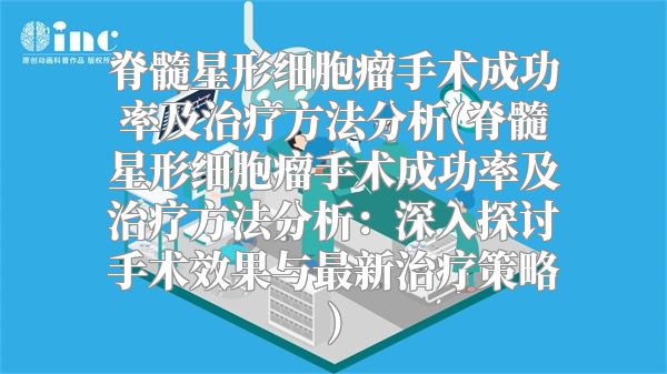 脊髓星形细胞瘤手术成功率及治疗方法分析(脊髓星形细胞瘤手术成功率及治疗方法分析：深入探讨手术效果与最新治疗策略)