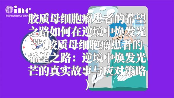 胶质母细胞瘤患者的希望之路如何在逆境中焕发光芒(胶质母细胞瘤患者的希望之路：逆境中焕发光芒的真实故事与应对策略)