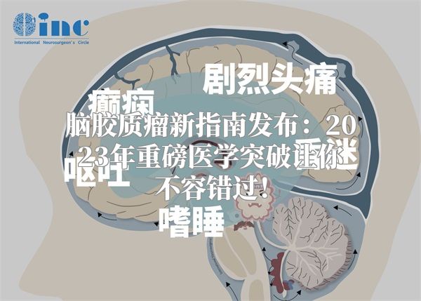 脑胶质瘤新指南发布：2023年重磅医学突破让你不容错过！