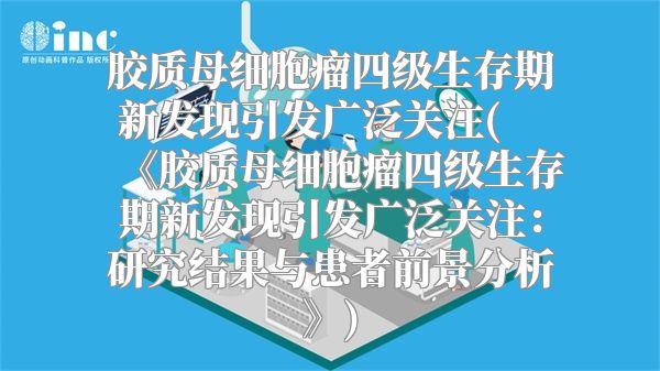 胶质母细胞瘤四级生存期新发现引发广泛关注(《胶质母细胞瘤四级生存期新发现引发广泛关注：研究结果与患者前景分析》)