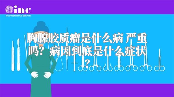 胸腺胶质瘤是什么病 严重吗？病因到底是什么症状？