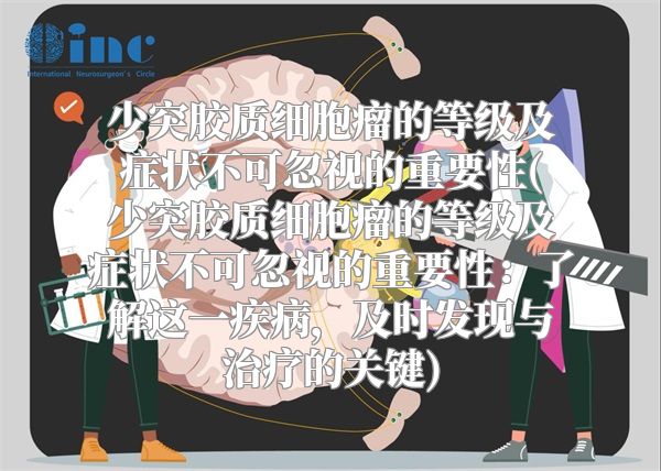 少突胶质细胞瘤的等级及症状不可忽视的重要性(少突胶质细胞瘤的等级及症状不可忽视的重要性：了解这一疾病，及时发现与治疗的关键)