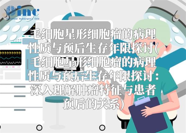 毛细胞星形细胞瘤的病理性质与预后生存年限探讨(毛细胞星形细胞瘤的病理性质与预后生存年限探讨：深入理解肿瘤特征与患者预后的关系)