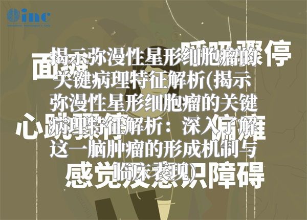 揭示弥漫性星形细胞瘤的关键病理特征解析(揭示弥漫性星形细胞瘤的关键病理特征解析：深入了解这一脑肿瘤的形成机制与临床表现)