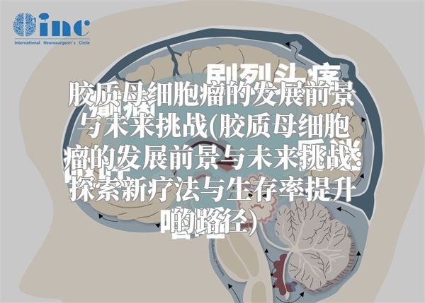 胶质母细胞瘤的发展前景与未来挑战(胶质母细胞瘤的发展前景与未来挑战：探索新疗法与生存率提升的路径)