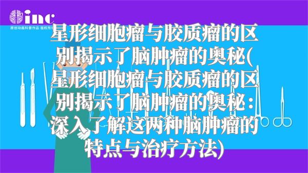 星形细胞瘤与胶质瘤的区别揭示了脑肿瘤的奥秘(星形细胞瘤与胶质瘤的区别揭示了脑肿瘤的奥秘：深入了解这两种脑肿瘤的特点与治疗方法)