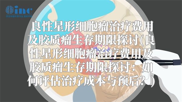 良性星形细胞瘤治疗费用及胶质瘤生存期限探讨(良性星形细胞瘤治疗费用及胶质瘤生存期限探讨：如何评估治疗成本与预后？)