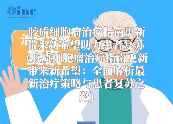 胶质细胞瘤治疗指南更新带来新希望助力患者复苏(胶质细胞瘤治疗指南更新带来新希望：全面解析最新治疗策略与患者复苏之路)