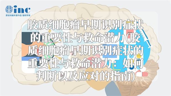 胶质细胞瘤早期识别症状的重要性与救命潜力(胶质细胞瘤早期识别症状的重要性与救命潜力：如何判断以及应对的指南)