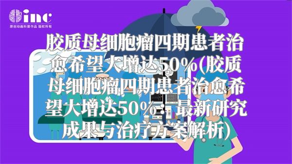 胶质母细胞瘤四期患者治愈希望大增达50%(胶质母细胞瘤四期患者治愈希望大增达50%：最新研究成果与治疗方案解析)