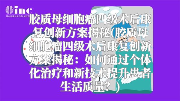 胶质母细胞瘤四级术后康复创新方案揭秘(胶质母细胞瘤四级术后康复创新方案揭秘：如何通过个体化治疗和新技术提升患者生活质量？)