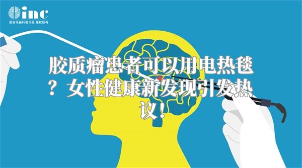 胶质瘤患者可以用电热毯？女性健康新发现引发热议！