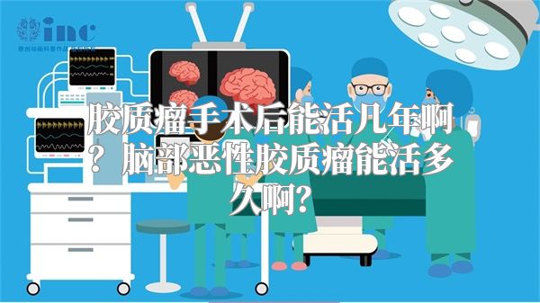 胶质瘤手术后能活几年啊？脑部恶性胶质瘤能活多久啊？