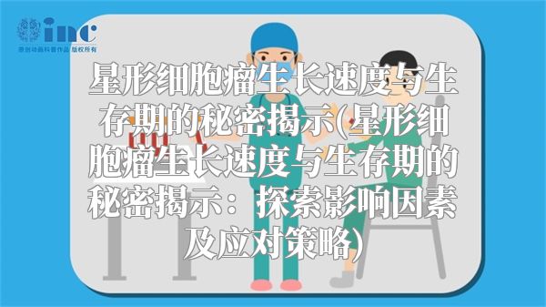 星形细胞瘤生长速度与生存期的秘密揭示(星形细胞瘤生长速度与生存期的秘密揭示：探索影响因素及应对策略)