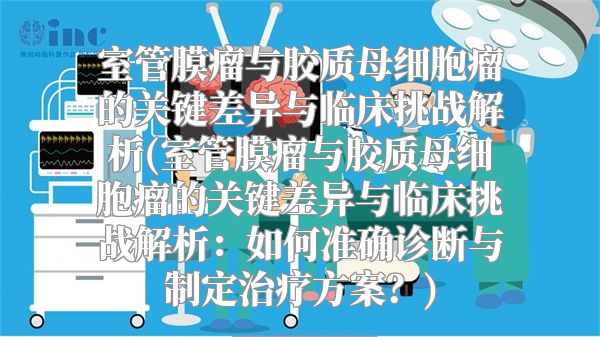 室管膜瘤与胶质母细胞瘤的关键差异与临床挑战解析(室管膜瘤与胶质母细胞瘤的关键差异与临床挑战解析：如何准确诊断与制定治疗方案？)