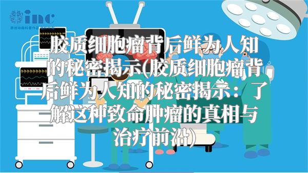 胶质细胞瘤背后鲜为人知的秘密揭示(胶质细胞瘤背后鲜为人知的秘密揭示：了解这种致命肿瘤的真相与治疗前沿)