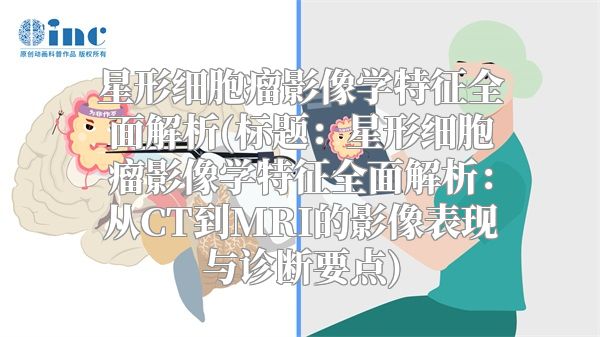 星形细胞瘤影像学特征全面解析(标题：星形细胞瘤影像学特征全面解析：从CT到MRI的影像表现与诊断要点)