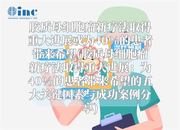 胶质母细胞瘤新疗法取得重大进展或为40%的患者带来希望(胶质母细胞瘤新疗法取得重大进展：为40%的患者带来希望的五大关键因素与成功案例分享)