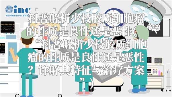 科普解析少枝胶质细胞瘤的性质是良性还是恶性(“科普解析少枝胶质细胞瘤的性质是良性还是恶性？详解其特征与治疗方案”)