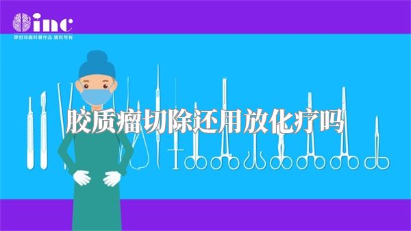 胶质瘤切除还用放化疗吗