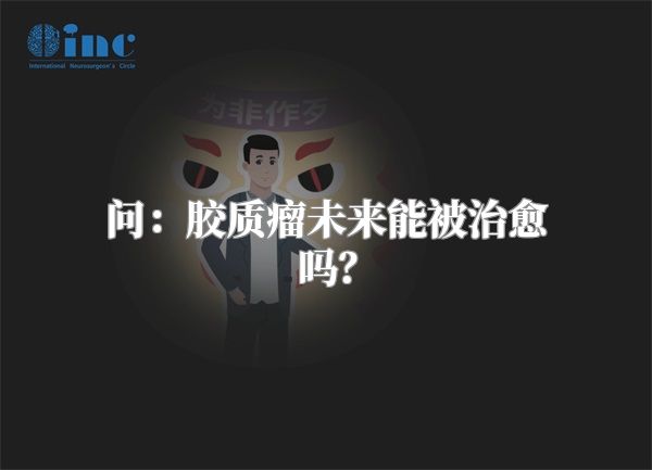 问：胶质瘤未来能被治愈吗？