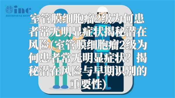 室管膜细胞瘤2级为何患者常无明显症状揭秘潜在风险(室管膜细胞瘤2级为何患者常无明显症状？揭秘潜在风险与早期识别的重要性)