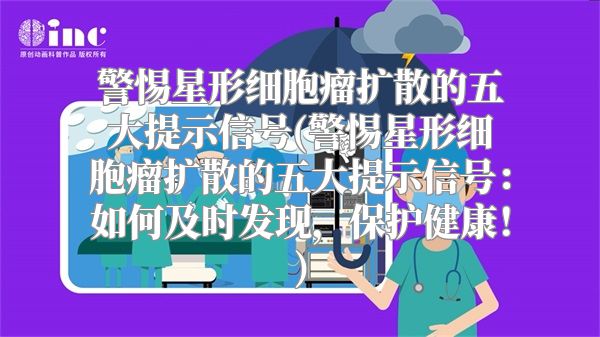 警惕星形细胞瘤扩散的五大提示信号(警惕星形细胞瘤扩散的五大提示信号：如何及时发现，保护健康！)