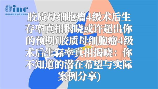 胶质母细胞瘤4级术后生存率真相揭晓或许超出你的预期(胶质母细胞瘤4级术后生存率真相揭晓：你不知道的潜在希望与实际案例分享)