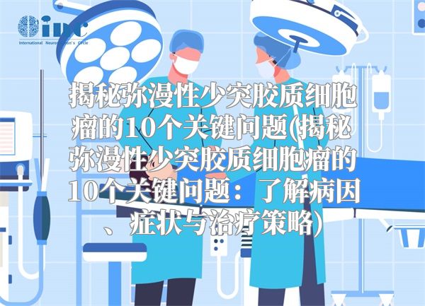 揭秘弥漫性少突胶质细胞瘤的10个关键问题(揭秘弥漫性少突胶质细胞瘤的10个关键问题：了解病因、症状与治疗策略)