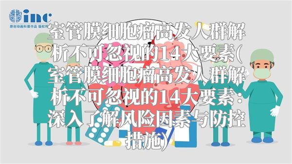 室管膜细胞瘤高发人群解析不可忽视的14大要素(室管膜细胞瘤高发人群解析不可忽视的14大要素：深入了解风险因素与防控措施)