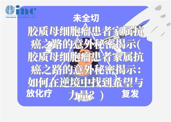 胶质母细胞瘤患者家属抗癌之路的意外秘密揭示(胶质母细胞瘤患者家属抗癌之路的意外秘密揭示：如何在逆境中找到希望与力量？)