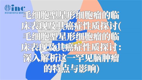 毛细胞型星形细胞瘤的临床表现及其癌症性质探讨(毛细胞型星形细胞瘤的临床表现及其癌症性质探讨：深入解析这一罕见脑肿瘤的特点与影响)