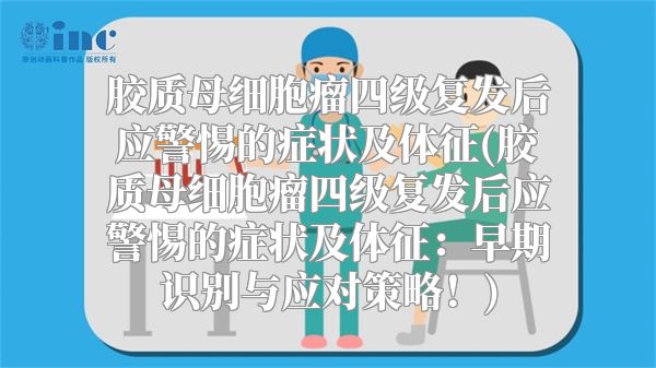 胶质母细胞瘤四级复发后应警惕的症状及体征(胶质母细胞瘤四级复发后应警惕的症状及体征：早期识别与应对策略！)