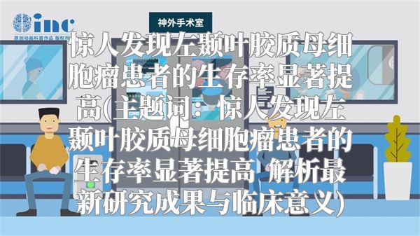 惊人发现左颞叶胶质母细胞瘤患者的生存率显著提高(主题词：惊人发现左颞叶胶质母细胞瘤患者的生存率显著提高  解析最新研究成果与临床意义)