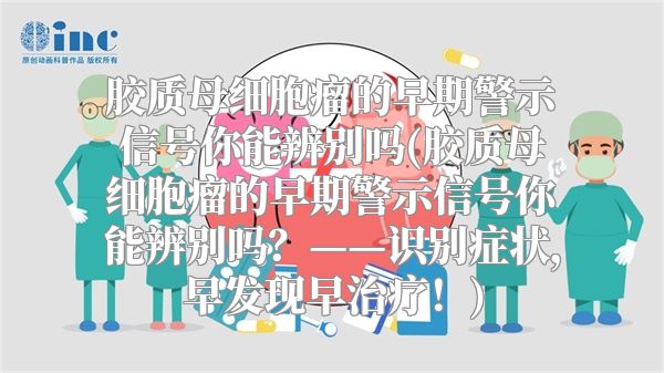 胶质母细胞瘤的早期警示信号你能辨别吗(胶质母细胞瘤的早期警示信号你能辨别吗？——识别症状，早发现早治疗！)